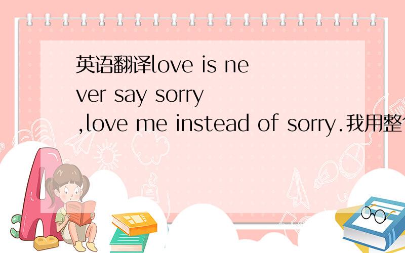 英语翻译love is never say sorry ,love me instead of sorry.我用整句翻译软件,翻译出来的结果令我很不满意!所以希望大家给我一点提示,最好能再写出一些鉴赏性的文字.