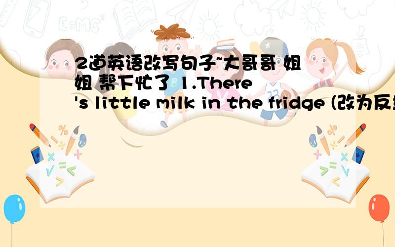 2道英语改写句子~大哥哥 姐姐 帮下忙了 1.There's little milk in the fridge (改为反意疑问句）There's little milk in the fridge,_____ ______?2.The journey is very exciting (改为感叹句）______ _______exciting journey it is!