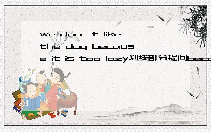 we don't like the dog because it is too lazy划线部分提问because it is too lazy