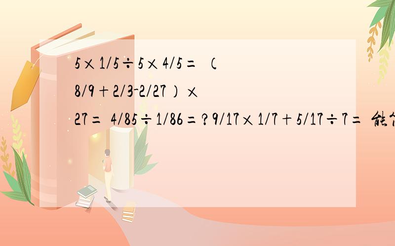 5×1/5÷5×4/5= （8/9+2/3-2/27）×27= 4/85÷1/86=?9/17×1/7+5/17÷7= 能简算要简算