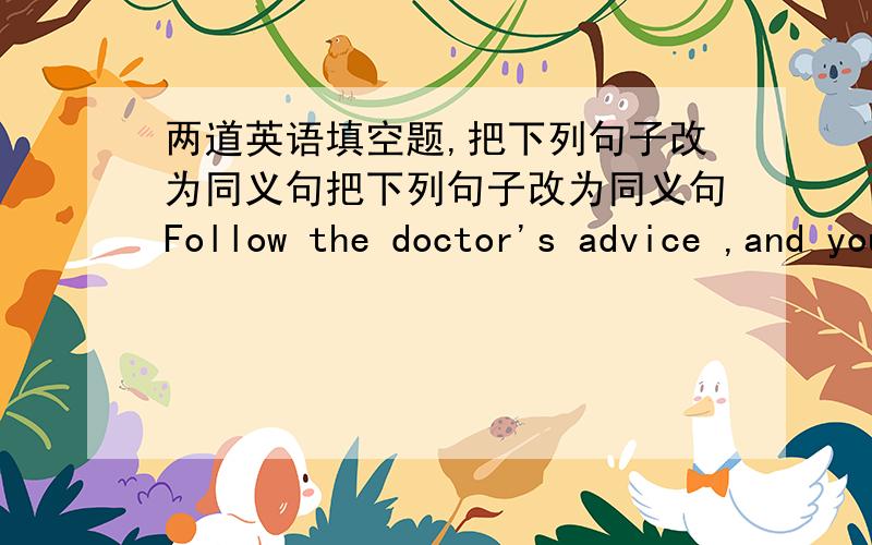两道英语填空题,把下列句子改为同义句把下列句子改为同义句Follow the doctor's advice ,and you will get well soon.--------   ---------  follow the doctor'advice,you will get well soon.I learn English by myself on the ra