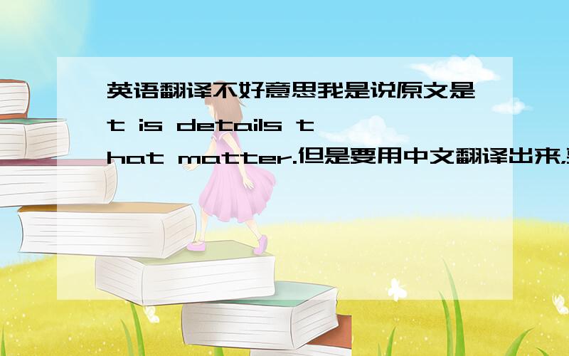 英语翻译不好意思我是说原文是t is details that matter.但是要用中文翻译出来，要浪漫一点