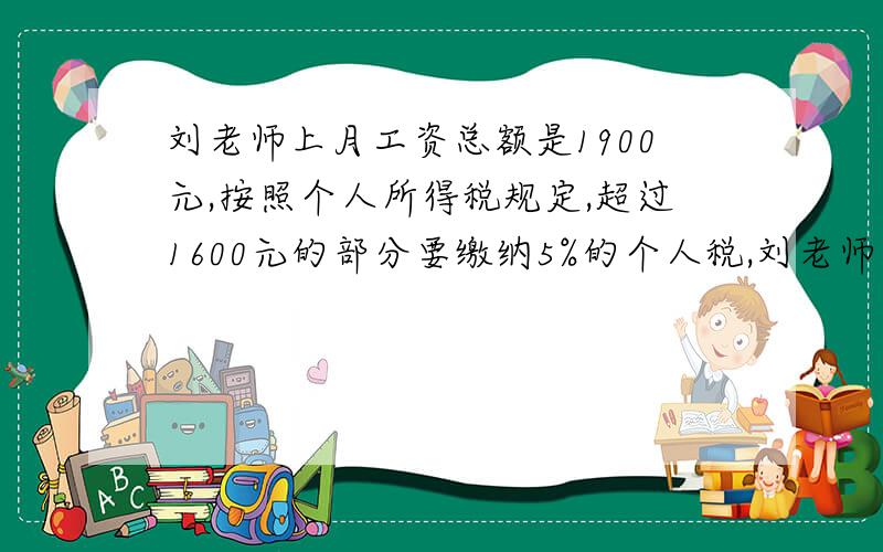 刘老师上月工资总额是1900元,按照个人所得税规定,超过1600元的部分要缴纳5%的个人税,刘老师可得多少钱