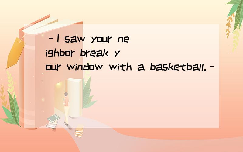 –I saw your neighbor break your window with a basketball.–______ it made me nearly mad.A.That he broke B.What he broke