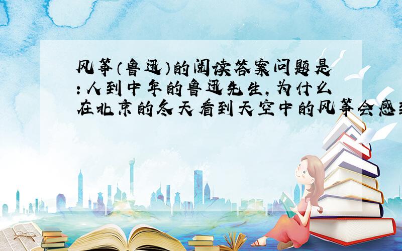 风筝（鲁迅）的阅读答案问题是：人到中年的鲁迅先生,为什么在北京的冬天看到天空中的风筝会感到悲哀?