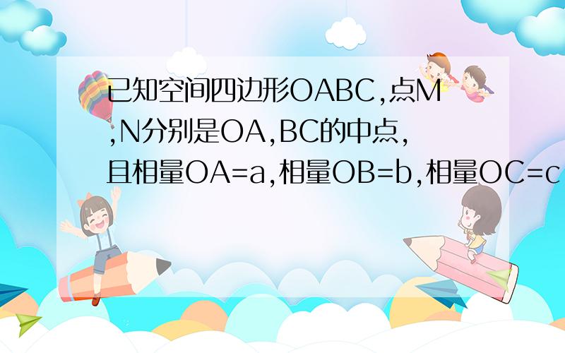 已知空间四边形OABC,点M,N分别是OA,BC的中点,且相量OA=a,相量OB=b,相量OC=c,用a,b,c表示相量MN