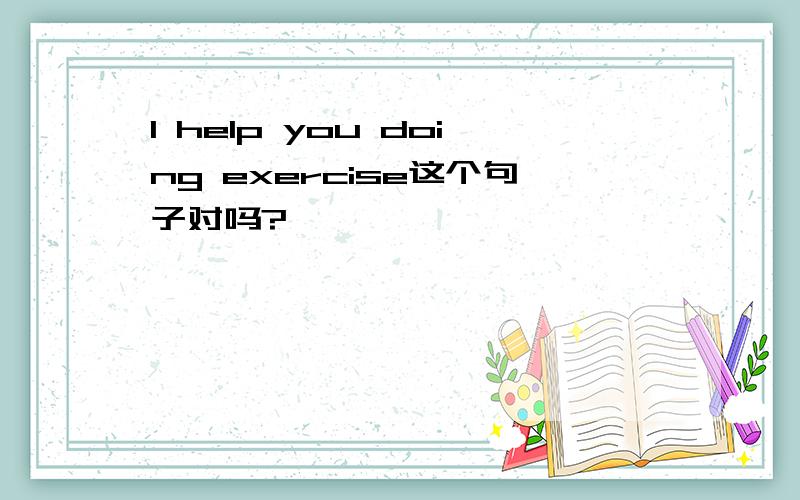 I help you doing exercise这个句子对吗?