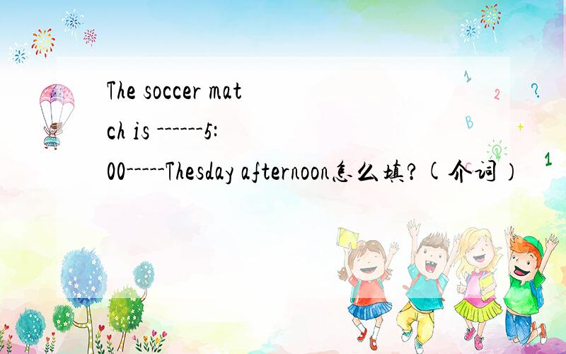 The soccer match is ------5:00-----Thesday afternoon怎么填?(介词）