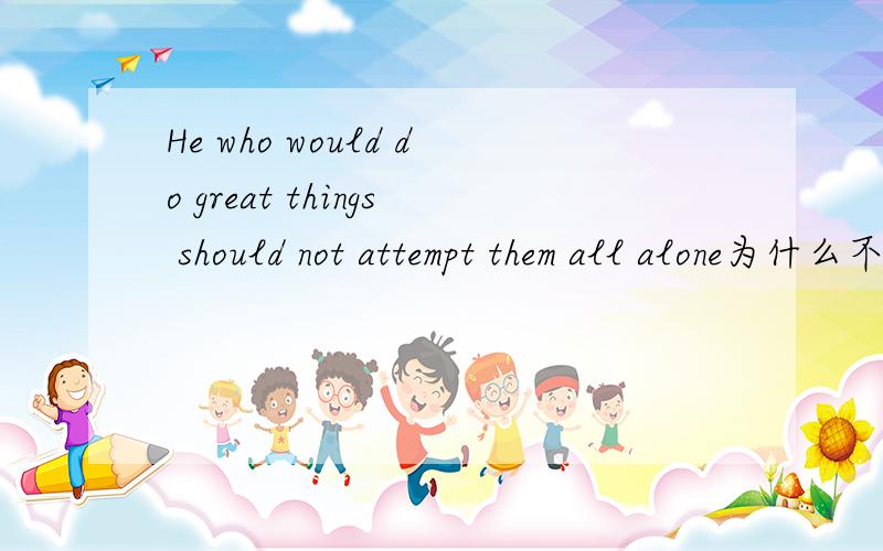 He who would do great things should not attempt them all alone为什么不是 attempt them to be alone.
