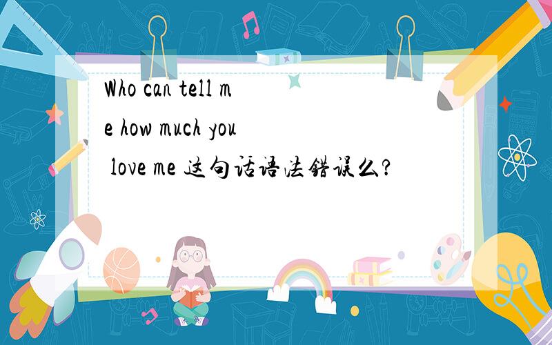 Who can tell me how much you love me 这句话语法错误么?