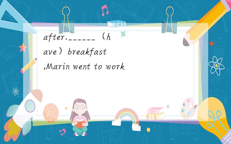 after.______（have）breakfast ,Marin went to work