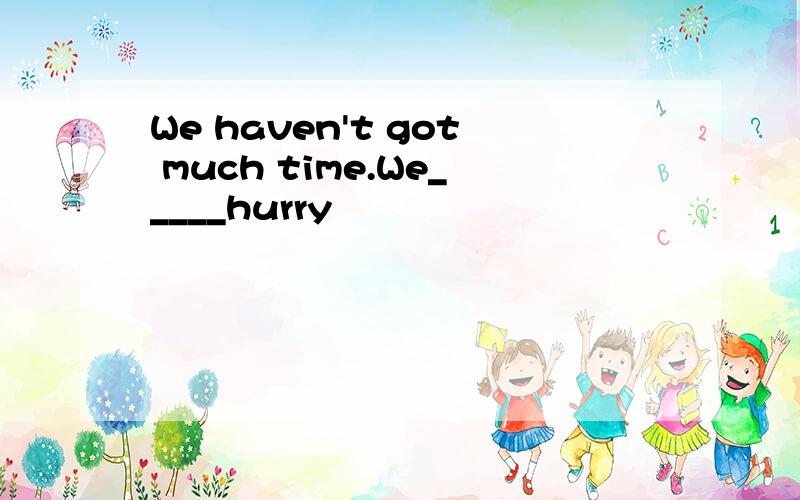 We haven't got much time.We_____hurry