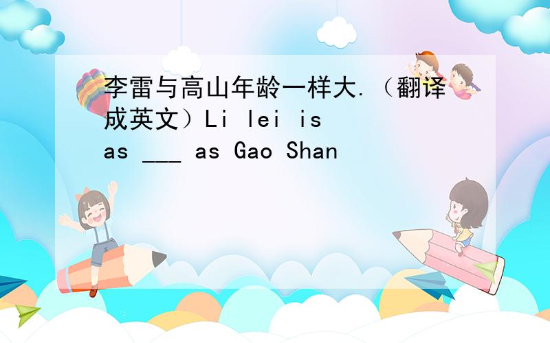 李雷与高山年龄一样大.（翻译成英文）Li lei is as ___ as Gao Shan