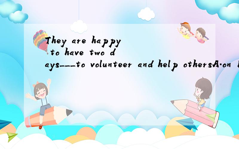 They are happy to have two days___to volunteer and help othersA.on B.of C.off D.in