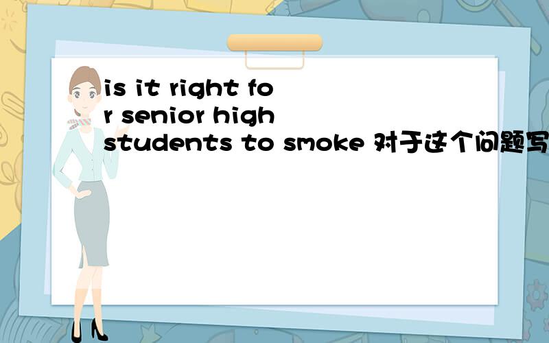 is it right for senior high students to smoke 对于这个问题写一篇50字左右的小短文 说明高中生吸烟不好
