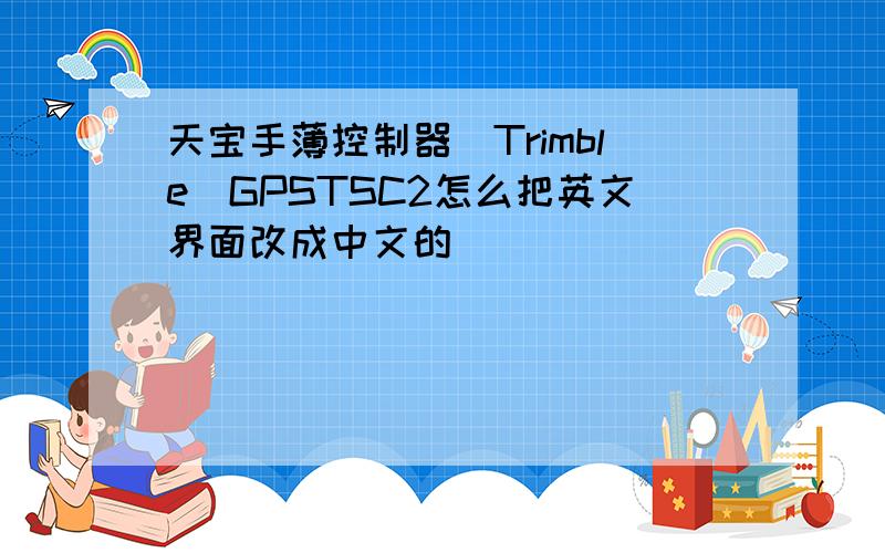 天宝手薄控制器(Trimble)GPSTSC2怎么把英文界面改成中文的