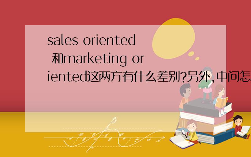 sales oriented 和marketing oriented这两方有什么差别?另外,中问怎么翻译?中文里 销售导向 和 营销导向 是一样的吗?