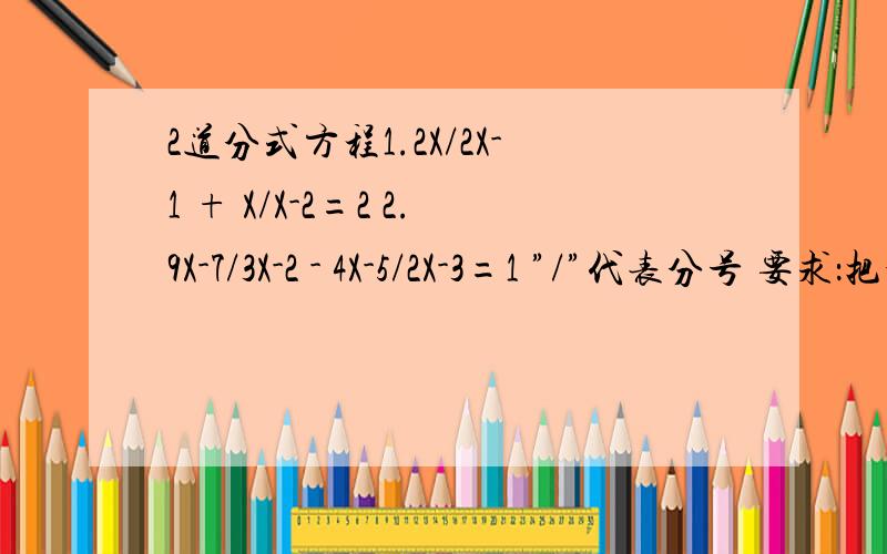 2道分式方程1.2X/2X-1 + X/X-2=2 2.9X-7/3X-2 - 4X-5/2X-3=1 ”/”代表分号 要求：把最简公分母写出来