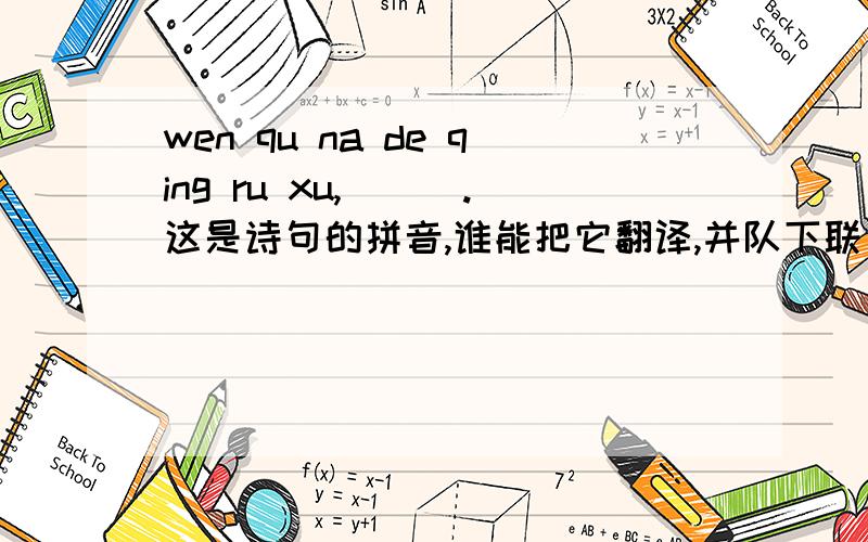 wen qu na de qing ru xu,___.这是诗句的拼音,谁能把它翻译,并队下联