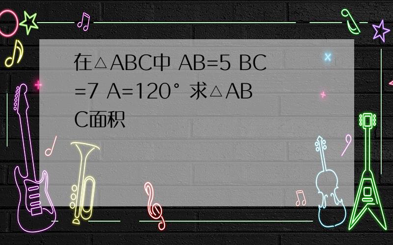 在△ABC中 AB=5 BC=7 A=120° 求△ABC面积