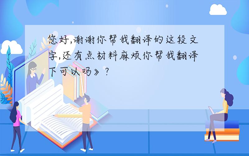 您好,谢谢你帮我翻译的这段文字,还有点材料麻烦你帮我翻译下可以吗》?