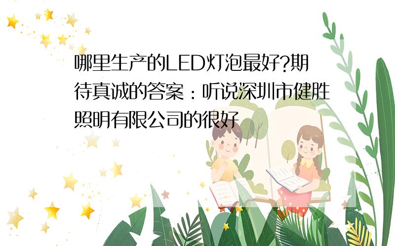 哪里生产的LED灯泡最好?期待真诚的答案：听说深圳市健胜照明有限公司的很好