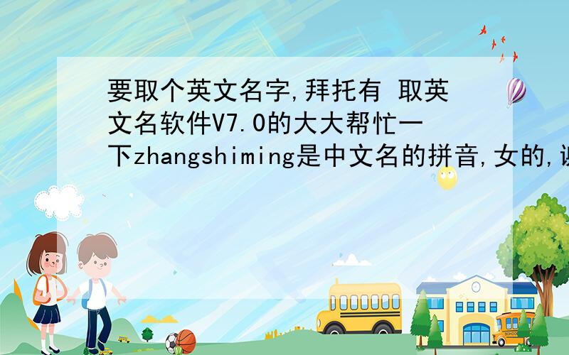 要取个英文名字,拜托有 取英文名软件V7.0的大大帮忙一下zhangshiming是中文名的拼音,女的,谢谢