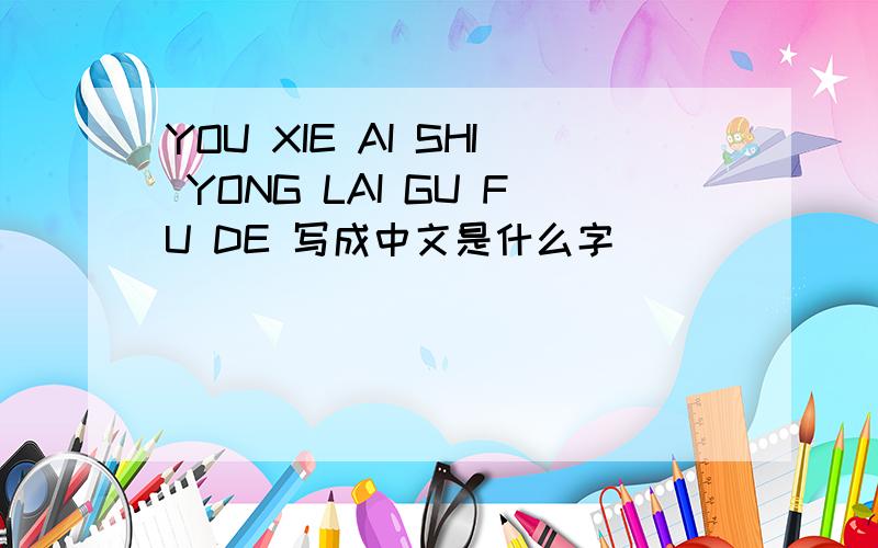 YOU XIE AI SHI YONG LAI GU FU DE 写成中文是什么字