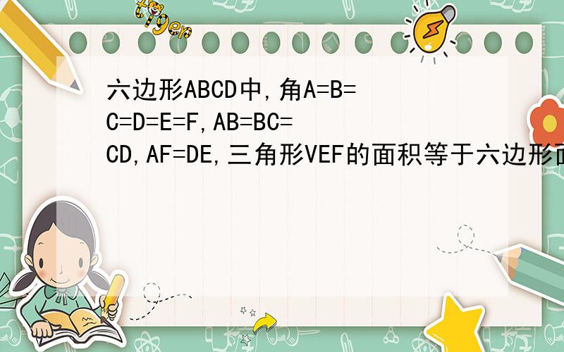 六边形ABCD中,角A=B=C=D=E=F,AB=BC=CD,AF=DE,三角形VEF的面积等于六边形面积的一半,求角ECF抱歉，应为“三角形FCE的面积等于六边形面积的一半”还有，六个角相等并不意味着它是正六边形！