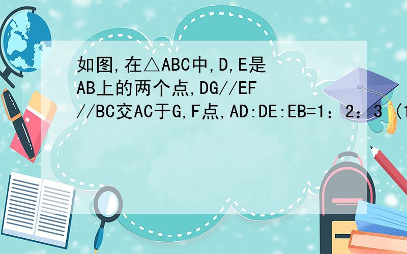 如图,在△ABC中,D,E是AB上的两个点,DG//EF//BC交AC于G,F点,AD:DE:EB=1：2：3 (1)求C△ADG:C△AEF：C△ABC(2)求S△ADG:S四边形DGFE:S四边形EFCB(3)若S△ABC=72cm²,求S四边形DGFE