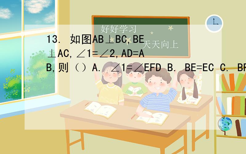 13. 如图AB⊥BC,BE⊥AC,∠1=∠2,AD=AB,则（）A. ∠1=∠EFD B. BE=EC C. BF=DF=CD D. F