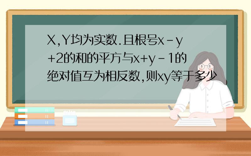 X,Y均为实数.且根号x-y+2的和的平方与x+y-1的绝对值互为相反数,则xy等于多少