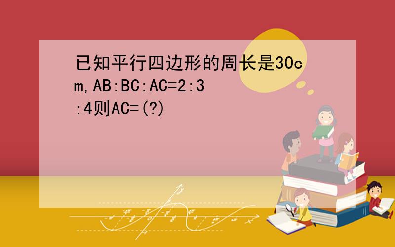 已知平行四边形的周长是30cm,AB:BC:AC=2:3:4则AC=(?)