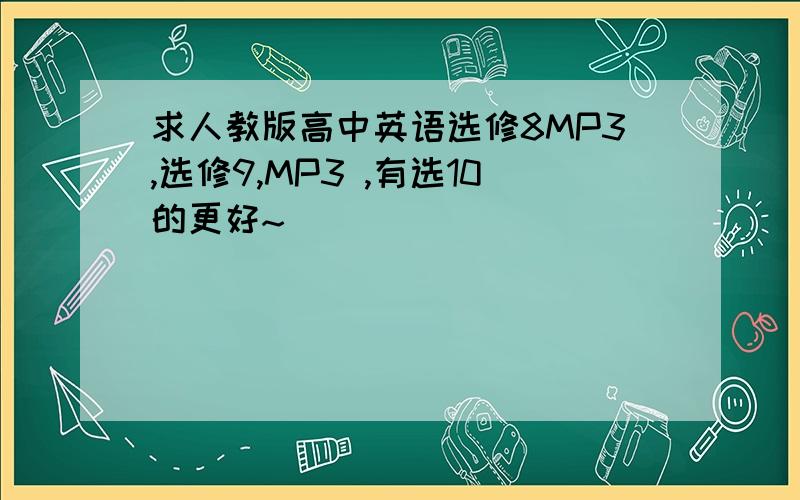 求人教版高中英语选修8MP3,选修9,MP3 ,有选10的更好~