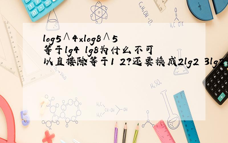 log5∧4×log8∧5 等于lg4╱lg8为什么不可以直接除等于1╱2?还要换成2lg2╱3lg2为什么?