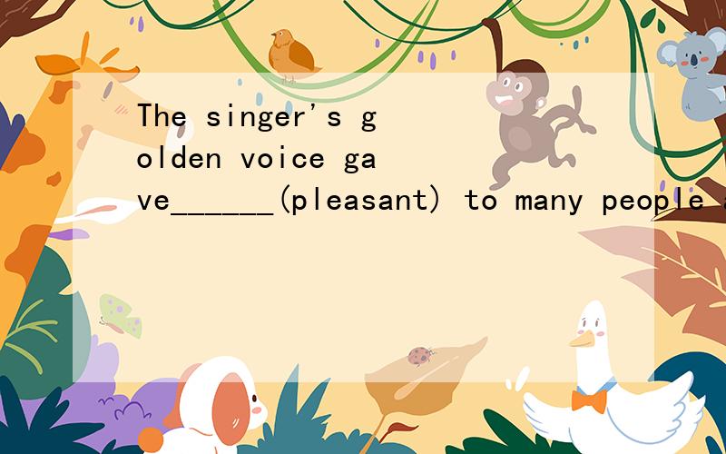 The singer's golden voice gave______(pleasant) to many people all over the world
