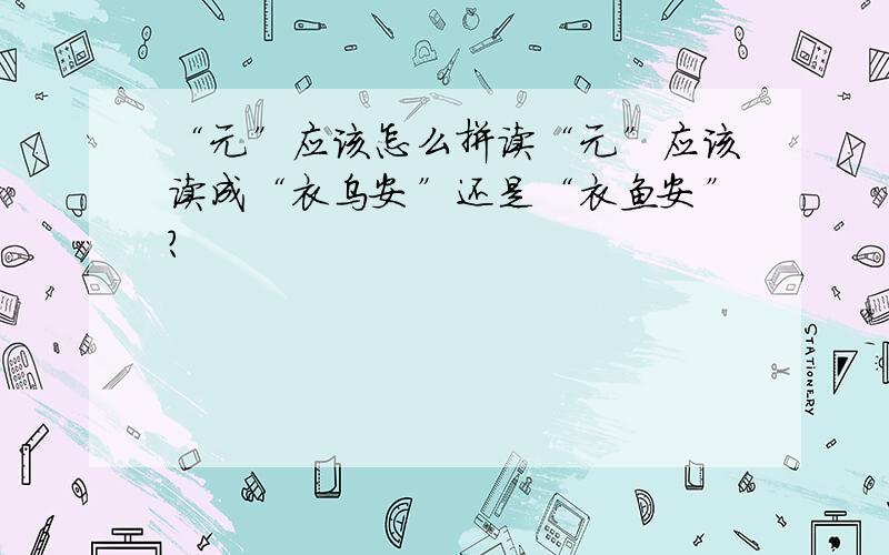 “元”应该怎么拼读“元”应该读成“衣乌安”还是“衣鱼安”?