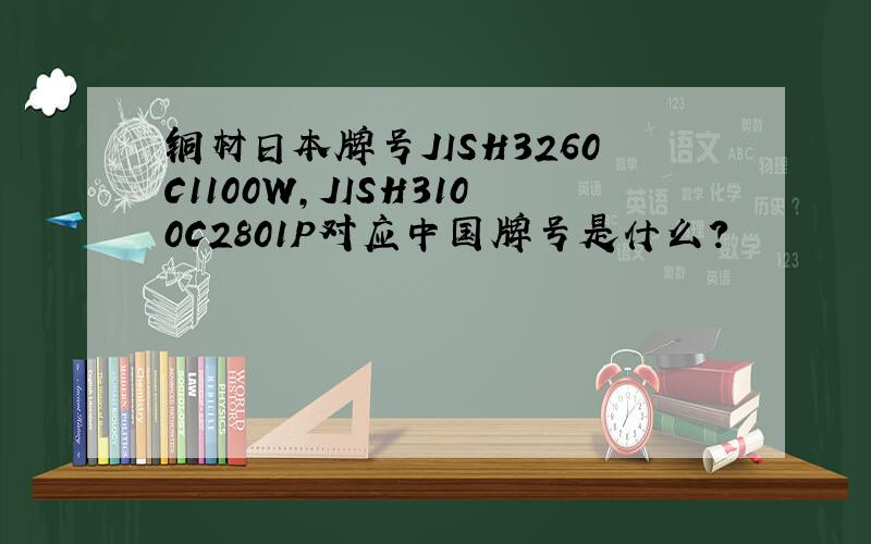 铜材日本牌号JISH3260C1100W,JISH3100C2801P对应中国牌号是什么?