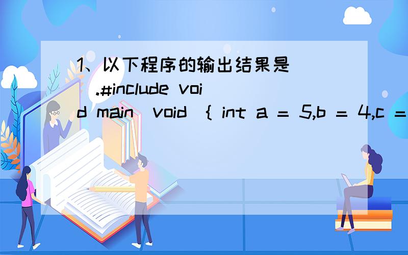 1、以下程序的输出结果是（ ）.#include void main(void){ int a = 5,b = 4,c = 6,d;printf(“%d\n”,d=a>b?(a>c?a:c):b);}A) 5 B) 4 C) 6 D) 不确定2、以下程序的输出结果是（ ）.void main(void){ int a = 4,b = 5,c = 0,d;d = a && b