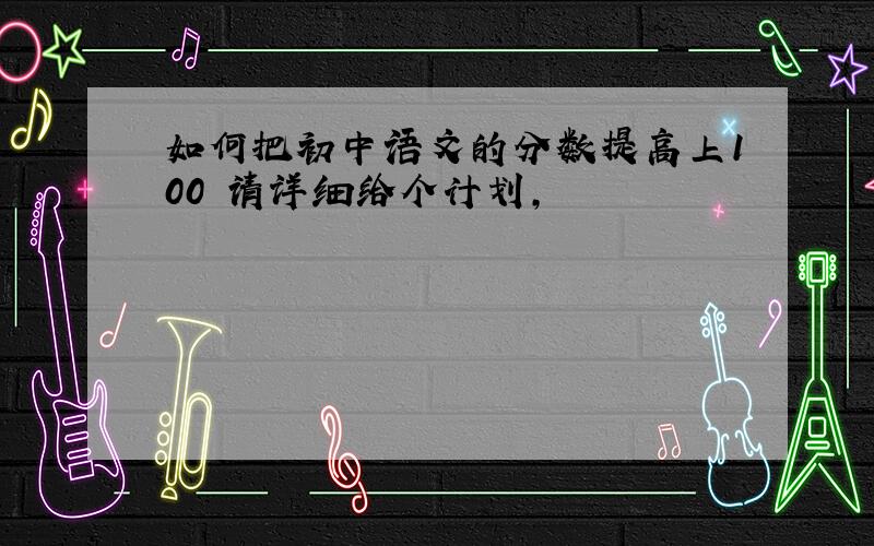 如何把初中语文的分数提高上100 请详细给个计划,