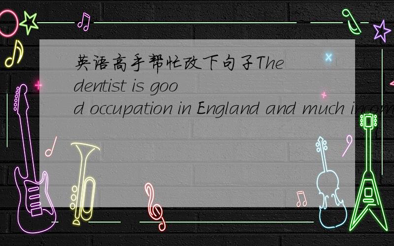 英语高手帮忙改下句子The dentist is good occupation in England and much income.句子所表达的含义是,牙医在英国是个很好的职业而且收入很多.