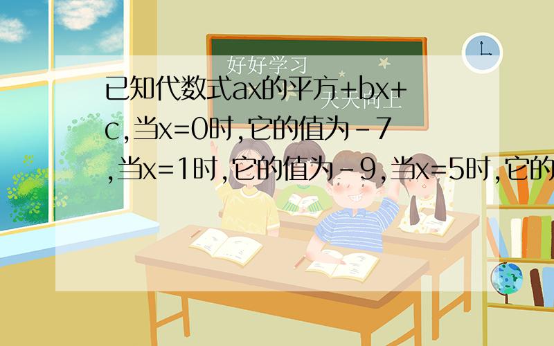 已知代数式ax的平方+bx+c,当x=0时,它的值为-7,当x=1时,它的值为-9,当x=5时,它的值为3,求a,b,c