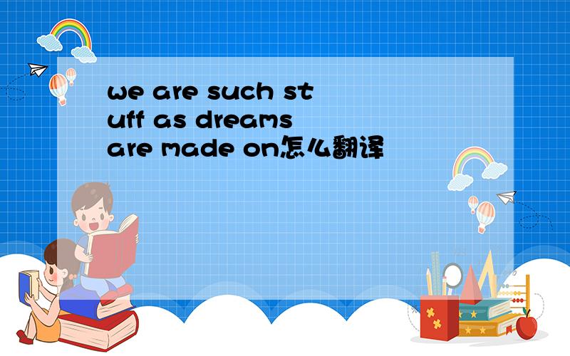 we are such stuff as dreams are made on怎么翻译