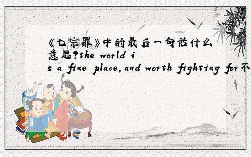 《七宗罪》中的最后一句话什么意思?the world is a fine place,and worth fighting for不是中文翻译 中文翻译我也知道- - 为什么要这么说?