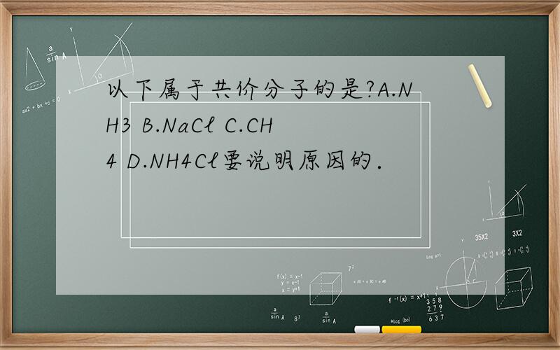 以下属于共价分子的是?A.NH3 B.NaCl C.CH4 D.NH4Cl要说明原因的．