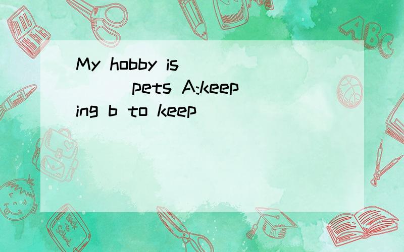 My hobby is _____pets A:keeping b to keep