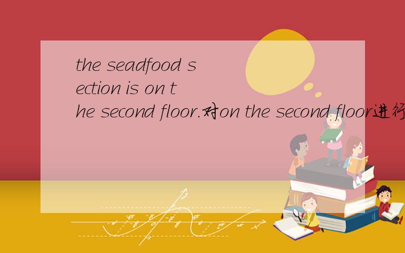 the seadfood section is on the second floor.对on the second floor进行提问