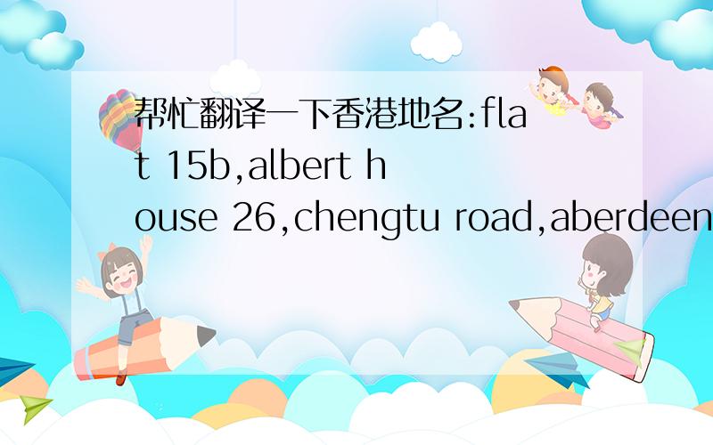 帮忙翻译一下香港地名:flat 15b,albert house 26,chengtu road,aberdeen,hongkong