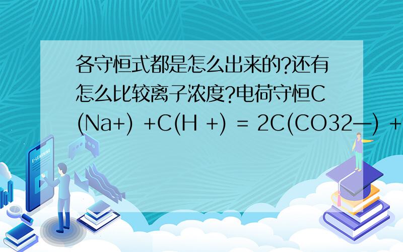 各守恒式都是怎么出来的?还有怎么比较离子浓度?电荷守恒C(Na+) +C(H +) = 2C(CO32—) + C( HCO3—) + C(OH—)为什么CO32—是2c?物料守恒c(Na+) == c(HCO3-) + c(CO32-) + c(H2CO3) 是怎么来的?还有质子守恒,越详细