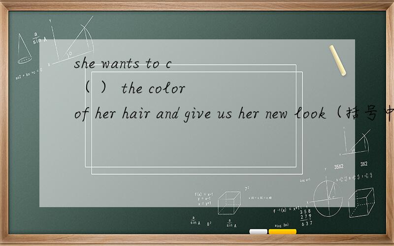 she wants to c（ ） the color of her hair and give us her new look（括号中填C开头的单词）he often w( )to his pen pal(填W开头的单词）